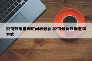 疫情数据查询时间表最新:疫情最新数据查询方式