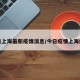 今日上海最新疫情消息/今日疫情上海疫情