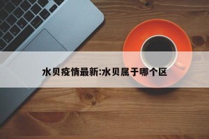 水贝疫情最新:水贝属于哪个区