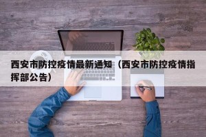 西安市防控疫情最新通知（西安市防控疫情指挥部公告）