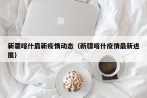 新疆喀什最新疫情动态（新疆喀什疫情最新进展）