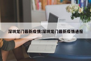 深圳龙门最新疫情:深圳龙门最新疫情通报