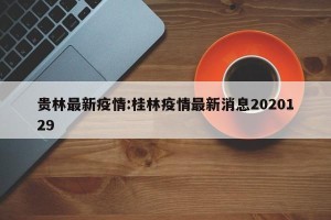 贵林最新疫情:桂林疫情最新消息2020129