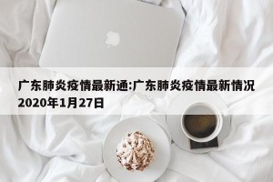 广东肺炎疫情最新通:广东肺炎疫情最新情况2020年1月27日