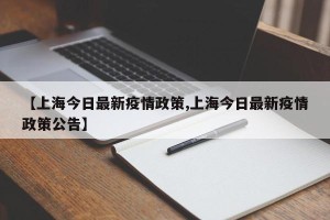 【上海今日最新疫情政策,上海今日最新疫情政策公告】