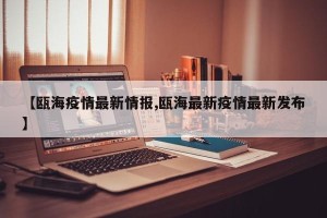 【瓯海疫情最新情报,瓯海最新疫情最新发布】