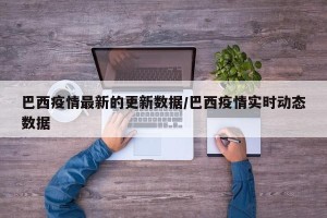 巴西疫情最新的更新数据/巴西疫情实时动态数据