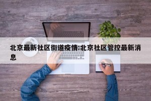 北京最新社区街道疫情:北京社区管控最新消息