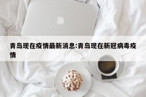 青岛现在疫情最新消息:青岛现在新冠病毒疫情