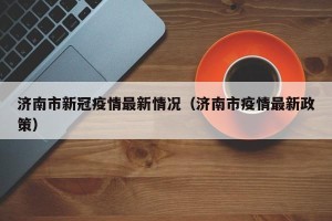 济南市新冠疫情最新情况（济南市疫情最新政策）