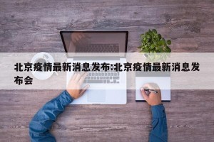 北京疫情最新消息发布:北京疫情最新消息发布会