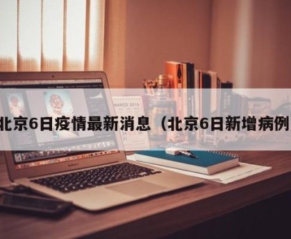 北京6日疫情最新消息（北京6日新增病例）