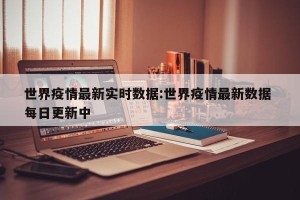 世界疫情最新实时数据:世界疫情最新数据 每日更新中