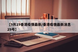 【9月29香港疫情最新/香港疫情最新消息29号】