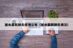 丽水最新肺炎疫情公布（丽水最新肺炎情况）