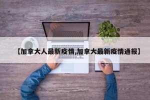 【加拿大人最新疫情,加拿大最新疫情通报】