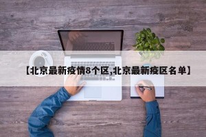 【北京最新疫情8个区,北京最新疫区名单】