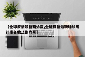【全球疫情最新确诊数,全球疫情最新确诊统计排名截止到六月】