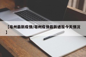 【亳州最新疫情/亳州疫情最新通报今天情况】