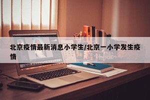 北京疫情最新消息小学生/北京一小学发生疫情
