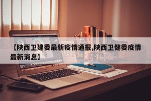 【陕西卫建委最新疫情通报,陕西卫健委疫情最新消息】