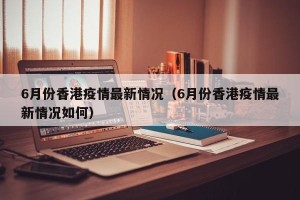 6月份香港疫情最新情况（6月份香港疫情最新情况如何）