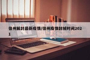 徐州解封最新疫情/徐州疫情封城时间2021