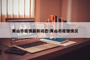 黄山市疫情最新动态:黄山市疫情情况