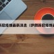 伊郎新冠疫情最新消息（伊朗新冠疫情最新数据）