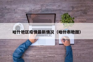 哈什地区疫情最新情况（哈什市地图）