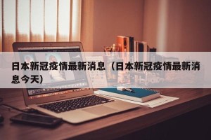 日本新冠疫情最新消息（日本新冠疫情最新消息今天）