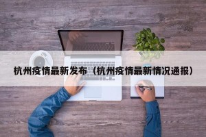 杭州疫情最新发布（杭州疫情最新情况通报）