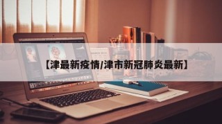 【津最新疫情/津市新冠肺炎最新】