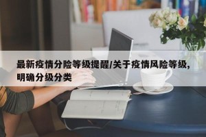 最新疫情分险等级提醒/关于疫情风险等级,明确分级分类