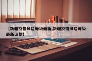 【新疆疫情风险等级最新,新疆疫情风险等级最新调整】