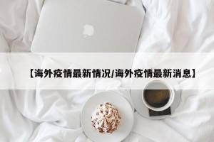 【诲外疫情最新情况/诲外疫情最新消息】