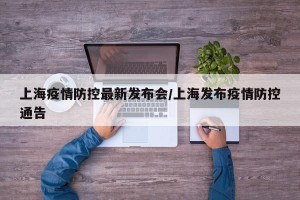 上海疫情防控最新发布会/上海发布疫情防控通告