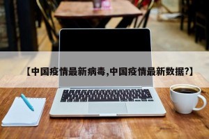 【中国疫情最新病毒,中国疫情最新数据?】