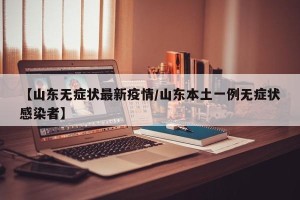 【山东无症状最新疫情/山东本土一例无症状感染者】