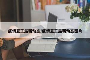 疫情复工最新动态/疫情复工最新动态图片