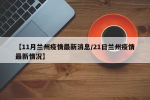 【11月兰州疫情最新消息/21日兰州疫情最新情况】