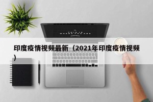 印度疫情视频最新（2021年印度疫情视频）