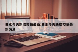 日本今天新增疫情最新:日本今天新增疫情最新消息