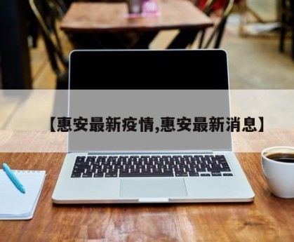 【惠安最新疫情,惠安最新消息】