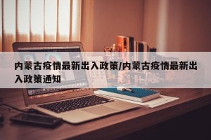 内蒙古疫情最新出入政策/内蒙古疫情最新出入政策通知