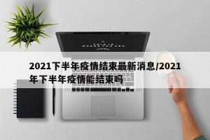 2021下半年疫情结束最新消息/2021年下半年疫情能结束吗