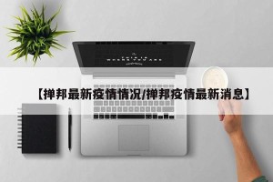 【掸邦最新疫情情况/掸邦疫情最新消息】