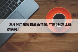 【6月份广东疫情最新情况/广东6月本土确诊病例】