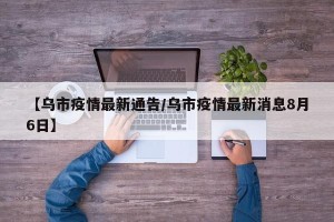 【乌市疫情最新通告/乌市疫情最新消息8月6日】