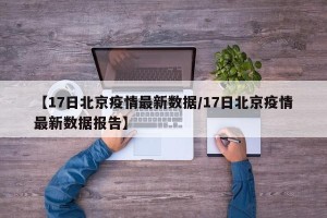 【17日北京疫情最新数据/17日北京疫情最新数据报告】